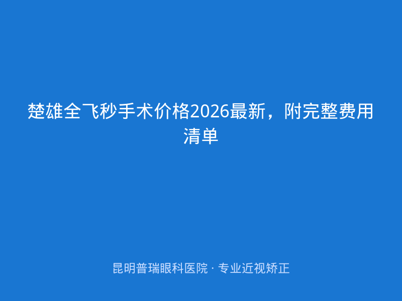 楚雄全飞秒手术价格2026最新，附完整费用清单